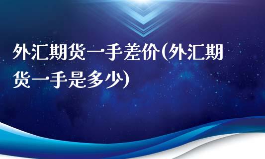 外汇期货一手差价(外汇期货一手是多少)_https://www.qianjuhuagong.com_期货开户_第1张