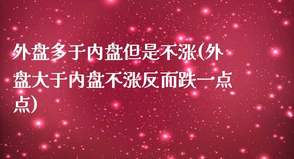 外盘多于内盘但是不涨(外盘大于内盘不涨反而跌一点点)_https://www.qianjuhuagong.com_期货开户_第1张