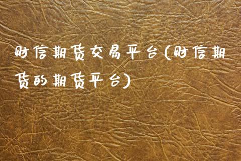 财信期货交易平台(财信期货的期货平台)_https://www.qianjuhuagong.com_期货开户_第1张