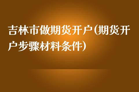 吉林市做期货开户(期货开户步骤材料条件)_https://www.qianjuhuagong.com_期货开户_第1张