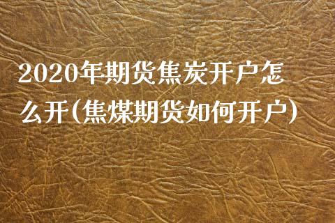 2020年期货焦炭开户怎么开(焦煤期货如何开户)_https://www.qianjuhuagong.com_期货开户_第1张