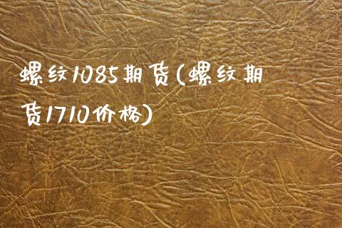 螺纹1085期货(螺纹期货1710价格)_https://www.qianjuhuagong.com_期货平台_第1张