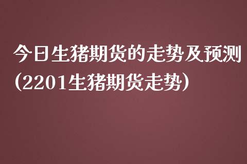 今日生猪期货的走势及预测(2201生猪期货走势)_https://www.qianjuhuagong.com_期货开户_第1张