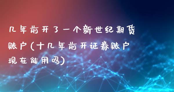 几年前开了一个新世纪期货账户(十几年前开证券账户现在能用吗)_https://www.qianjuhuagong.com_期货行情_第1张