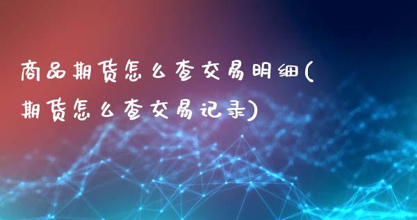 商品期货怎么查交易明细(期货怎么查交易记录)_https://www.qianjuhuagong.com_期货开户_第1张