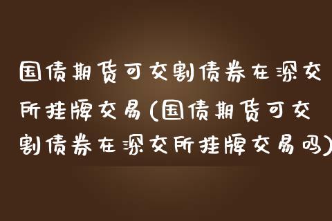 国债期货可交割债券在深交所挂牌交易(国债期货可交割债券在深交所挂牌交易吗)_https://www.qianjuhuagong.com_期货行情_第1张