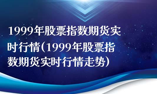 1999年股票指数期货实时行情(1999年股票指数期货实时行情走势)_https://www.qianjuhuagong.com_期货行情_第1张