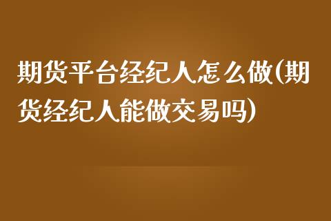 期货平台经纪人怎么做(期货经纪人能做交易吗)_https://www.qianjuhuagong.com_期货平台_第1张