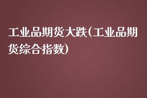 工业品期货大跌(工业品期货综合指数)_https://www.qianjuhuagong.com_期货行情_第1张