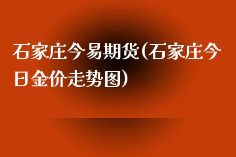 石家庄今易期货(石家庄今日金价走势图)_https://www.qianjuhuagong.com_期货百科_第1张