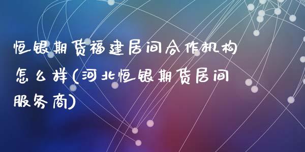 恒银期货福建居间合作机构怎么样(河北恒银期货居间服务商)_https://www.qianjuhuagong.com_期货平台_第1张