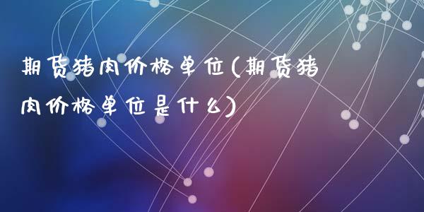 期货猪肉价格单位(期货猪肉价格单位是什么)_https://www.qianjuhuagong.com_期货百科_第1张