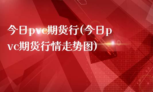 今日pvc期货行(今日pvc期货行情走势图)_https://www.qianjuhuagong.com_期货开户_第1张