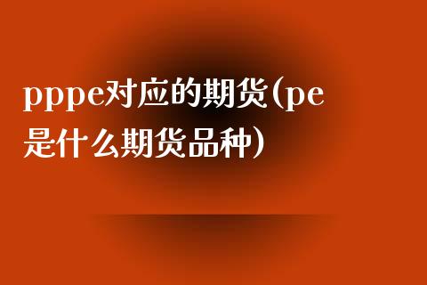 pppe对应的期货(pe是什么期货品种)_https://www.qianjuhuagong.com_期货直播_第1张