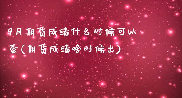 9月期货成绩什么时候可以查(期货成绩啥时候出)_https://www.qianjuhuagong.com_期货行情_第1张