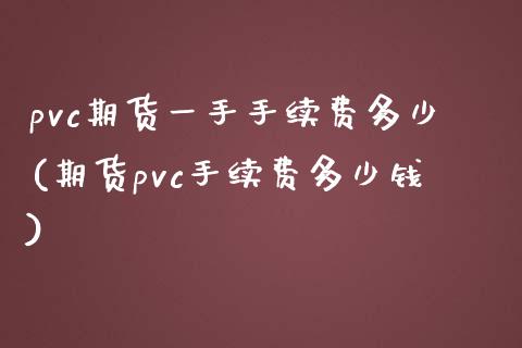 pvc期货一手手续费多少(期货pvc手续费多少钱)_https://www.qianjuhuagong.com_期货百科_第1张