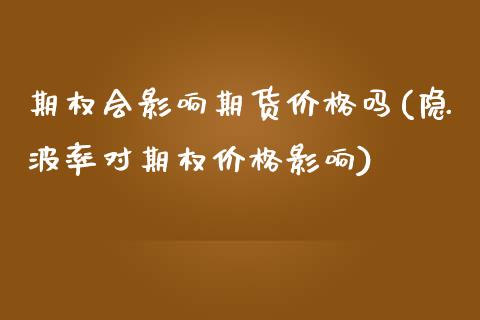 期权会影响期货价格吗(隐波率对期权价格影响)_https://www.qianjuhuagong.com_期货平台_第1张