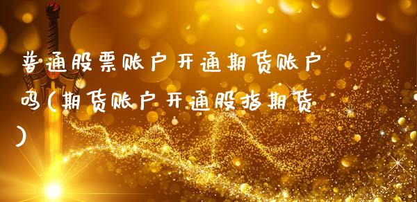 普通股票账户开通期货账户吗(期货账户开通股指期货)_https://www.qianjuhuagong.com_期货直播_第1张