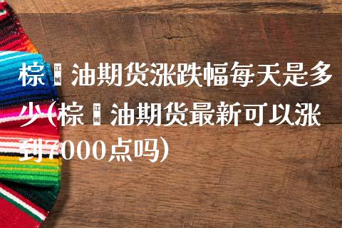 棕榈油期货涨跌幅每天是多少(棕榈油期货最新可以涨到7000点吗)_https://www.qianjuhuagong.com_期货开户_第1张