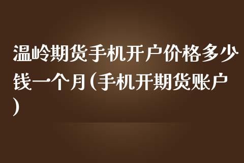 温岭期货手机开户价格多少钱一个月(手机开期货账户)_https://www.qianjuhuagong.com_期货开户_第1张