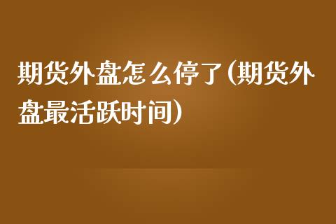 期货外盘怎么停了(期货外盘最活跃时间)_https://www.qianjuhuagong.com_期货百科_第1张