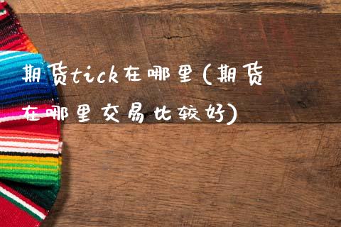 期货tick在哪里(期货在哪里交易比较好)_https://www.qianjuhuagong.com_期货开户_第1张