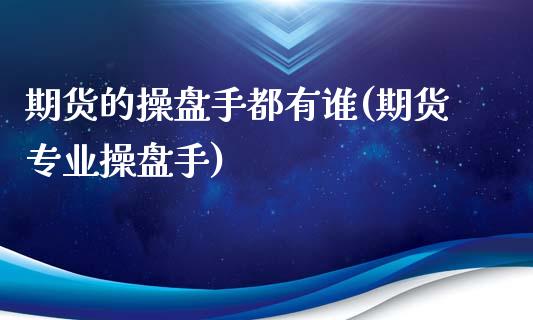 期货的操盘手都有谁(期货专业操盘手)_https://www.qianjuhuagong.com_期货平台_第1张