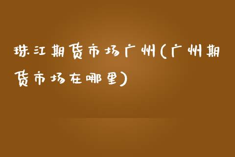 珠江期货市场广州(广州期货市场在哪里)_https://www.qianjuhuagong.com_期货行情_第1张