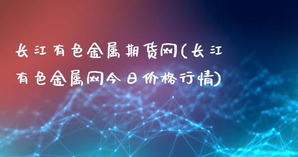 长江有色金属期货网(长江有色金属网今日价格行情)_https://www.qianjuhuagong.com_期货直播_第1张