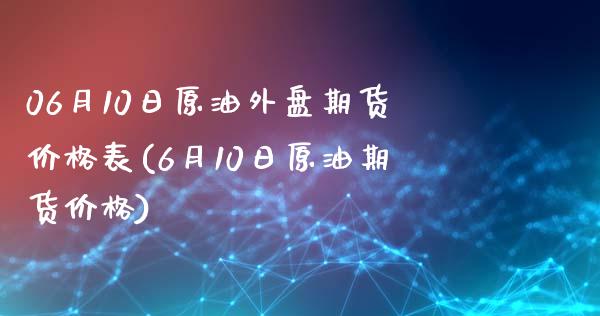 06月10日原油外盘期货价格表(6月10日原油期货价格)_https://www.qianjuhuagong.com_期货行情_第1张