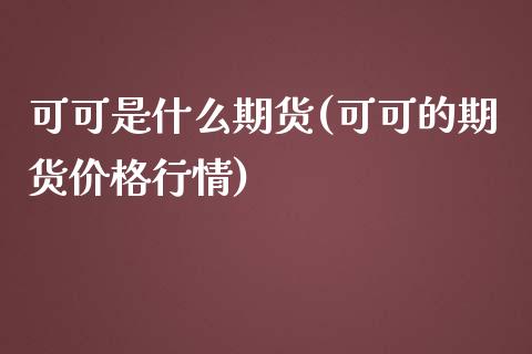 可可是什么期货(可可的期货价格行情)_https://www.qianjuhuagong.com_期货行情_第1张