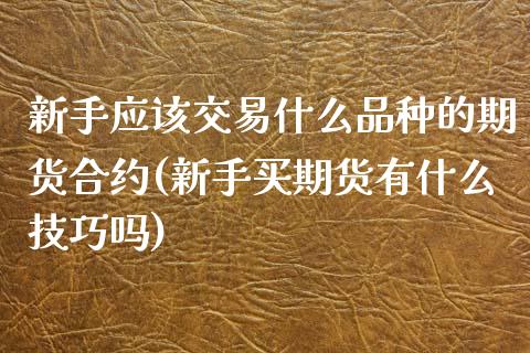 新手应该交易什么品种的期货合约(新手买期货有什么技巧吗)_https://www.qianjuhuagong.com_期货开户_第1张