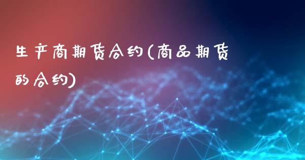 生产商期货合约(商品期货的合约)_https://www.qianjuhuagong.com_期货直播_第1张