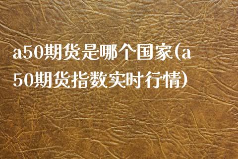 a50期货是哪个国家(a50期货指数实时行情)_https://www.qianjuhuagong.com_期货开户_第1张