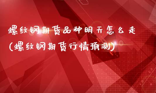 螺纹钢期货品种明天怎么走(螺纹钢期货行情预测)_https://www.qianjuhuagong.com_期货开户_第1张