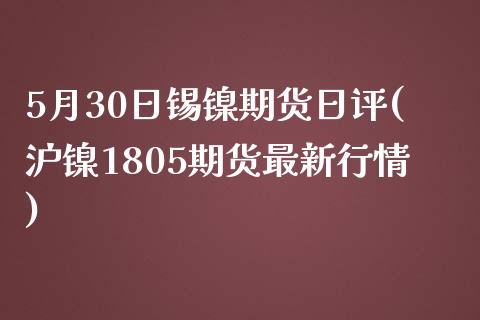 5月30日锡镍期货日评(沪镍1805期货最新行情)_https://www.qianjuhuagong.com_期货百科_第1张