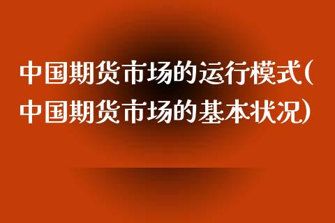 中国期货市场的运行模式(中国期货市场的基本状况)_https://www.qianjuhuagong.com_期货平台_第1张