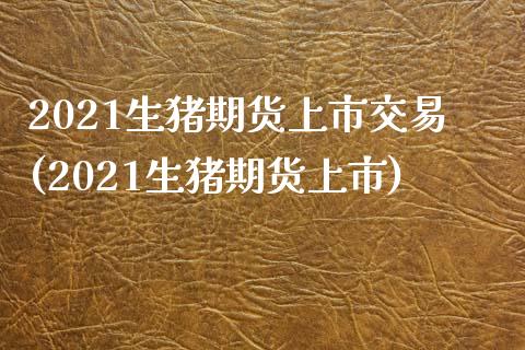 2021生猪期货上市交易(2021生猪期货上市)_https://www.qianjuhuagong.com_期货平台_第1张