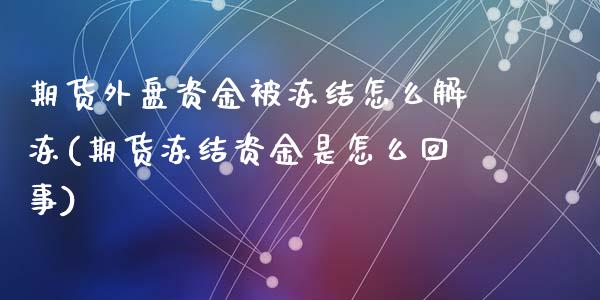 期货外盘资金被冻结怎么解冻(期货冻结资金是怎么回事)_https://www.qianjuhuagong.com_期货开户_第1张