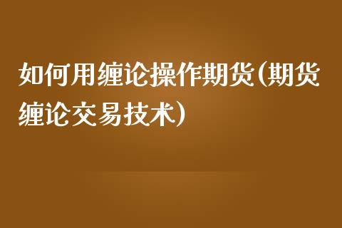 如何用缠论操作期货(期货缠论交易技术)_https://www.qianjuhuagong.com_期货百科_第1张