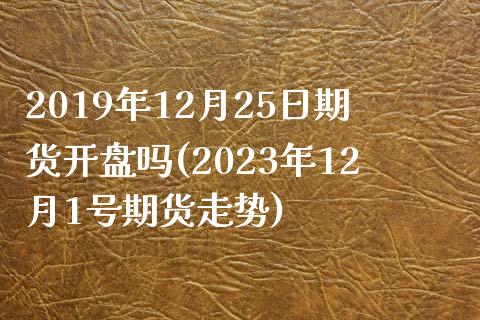 2019年12月25日期货开盘吗(2023年12月1号期货走势)_https://www.qianjuhuagong.com_期货开户_第1张