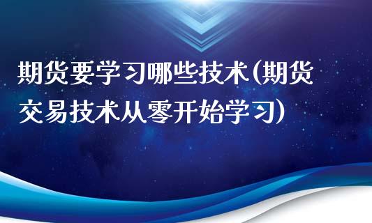 期货要学习哪些技术(期货交易技术从零开始学习)_https://www.qianjuhuagong.com_期货行情_第1张