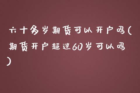 六十多岁期货可以开户吗(期货开户超过60岁可以吗)_https://www.qianjuhuagong.com_期货行情_第1张