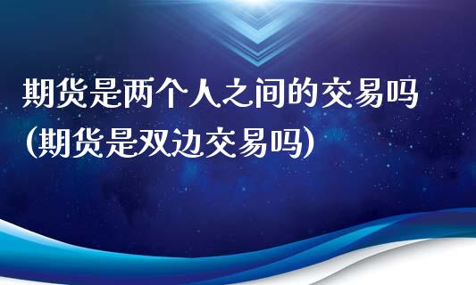 期货是两个人之间的交易吗(期货是双边交易吗)_https://www.qianjuhuagong.com_期货百科_第1张