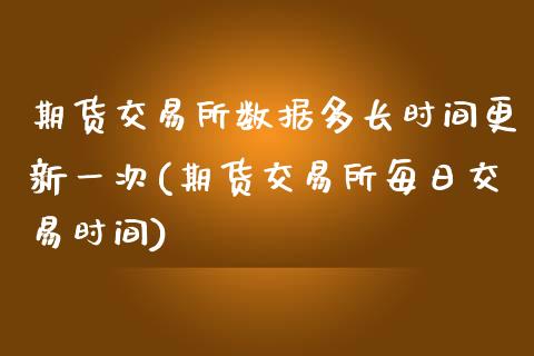 期货交易所数据多长时间更新一次(期货交易所每日交易时间)_https://www.qianjuhuagong.com_期货开户_第1张