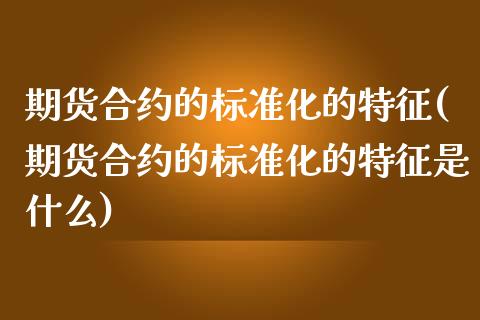 期货合约的标准化的特征(期货合约的标准化的特征是什么)_https://www.qianjuhuagong.com_期货平台_第1张