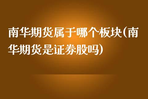 南华期货属于哪个板块(南华期货是证券股吗)_https://www.qianjuhuagong.com_期货直播_第1张