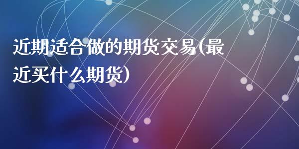 近期适合做的期货交易(最近买什么期货)_https://www.qianjuhuagong.com_期货行情_第1张