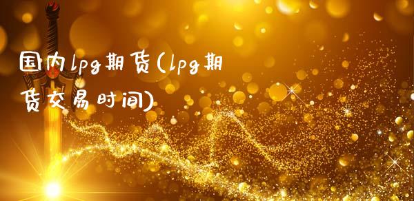 国内lpg期货(lpg期货交易时间)_https://www.qianjuhuagong.com_期货行情_第1张