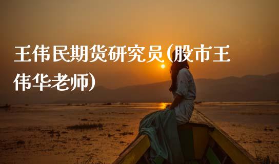 王伟民期货研究员(股市王伟华老师)_https://www.qianjuhuagong.com_期货直播_第1张